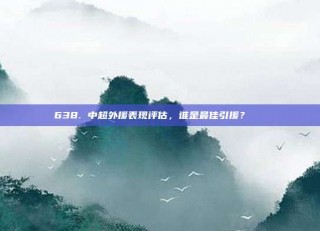 638. 中超外援表现评估，谁是最佳引援？🏆