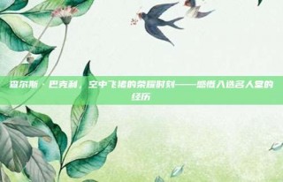 查尔斯·巴克利，空中飞猪的荣耀时刻——感慨入选名人堂的经历