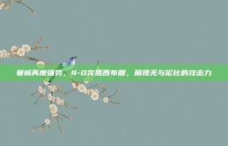 曼城再度强势，4-0完胜西布朗，展现无与伦比的攻击力