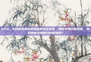 629. 中超球迷票选最遗憾的转会案例，那些年错过的球星，我们还能找回曾经的辉煌吗？