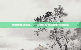 弗赖堡客场绝杀，一击制胜惊险登顶积分榜前五