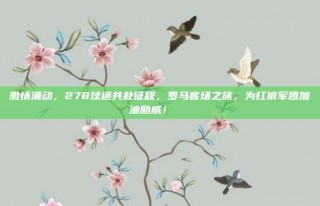 激情涌动，278球迷共赴征程，罗马客场之旅，为红狼军团加油助威！🚍