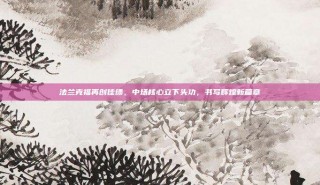 法兰克福再创佳绩，中场核心立下头功，书写辉煌新篇章