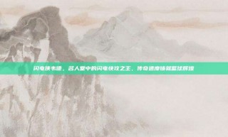 闪电侠韦德，名人堂中的闪电快攻之王，传奇速度铸就篮球辉煌