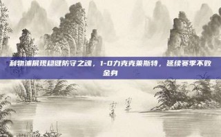 利物浦展现稳健防守之魂，1-0力克克莱斯特，延续赛季不败金身