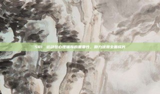 581. 运动员心理辅导的重要性，助力球员全面成长