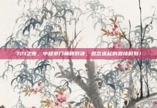 721之夜，中超豪门巅峰对决，悬念迭起的激情时刻！