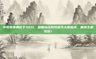 字母哥神勇砍下30分，雄鹿以压倒性优势大胜魔术，展现王者风范！