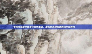 中超成员国全面支持赛季重启，国际化进程加速迈向全球舞台🌍