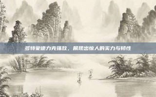 多特蒙德力克强敌，展现出惊人的实力与韧性