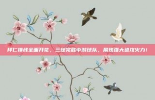 拜仁锋线全面开花，三球完胜中游球队，展现强大进攻火力！