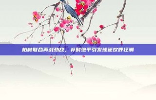 柏林联合再战劲敌，补时绝平引发球迷欢呼狂潮