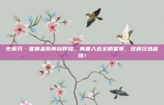 史蒂芬·霍普金斯再创辉煌，再度入选全明星赛，球迷狂热追捧！