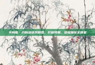 卡梅隆·约翰逊逆风翻盘，打破预期，荣耀加冕全明星