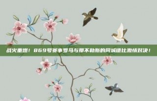 战火重燃！869号赛事罗马与那不勒斯的同城德比激情对决！