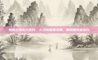 热刺主场火力全开，3-0完胜西汉姆，展现强势统治力