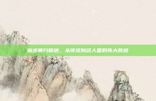 魔术师约翰逊，从传球到名人堂的伟大跨越