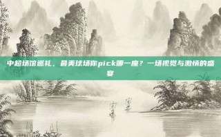 中超场馆巡礼，最美球场你pick哪一座？一场视觉与激情的盛宴