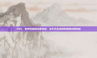 795，意甲球星的日常轨迹，从平凡生活到梦想舞台的跨越