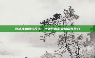 勒沃库森强势反击，逆袭胜利彰显球队竞争力