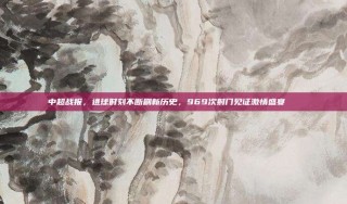 中超战报，进球时刻不断刷新历史，969次射门见证激情盛宴📜