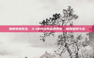 热刺绝地反击，3-1逆转战胜伯恩茅斯，展现坚韧斗志