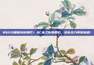 860天磨砺终成锋芒！AC米兰伤员回归，球队实力再攀高峰！