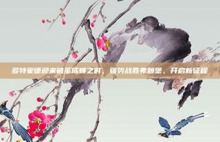 多特蒙德迎来破茧成蝶之时，强势战胜弗赖堡，开启新征程