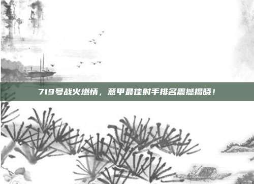 719号战火燃情，意甲最佳射手排名震撼揭晓！  第1张