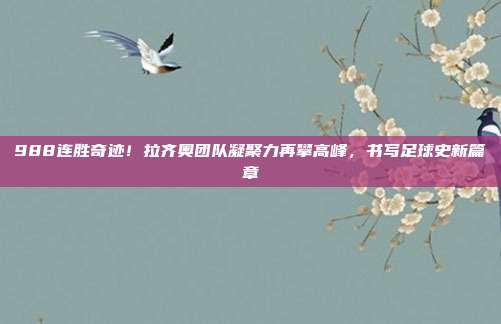 988连胜奇迹！拉齐奥团队凝聚力再攀高峰，书写足球史新篇章  第1张