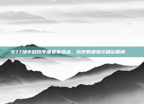 977场中超跨年度赛事盘点，历史数据揭示精彩瞬间📊  第1张