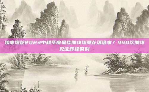 独家揭秘2023中超年度最佳助攻球员花落谁家？440次助攻见证辉煌时刻  第1张