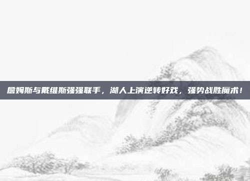 詹姆斯与戴维斯强强联手，湖人上演逆转好戏，强势战胜魔术！  第1张