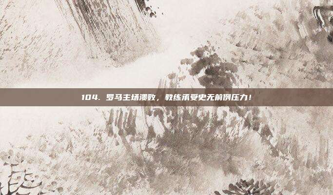 104. 罗马主场溃败，教练承受史无前例压力！  第1张