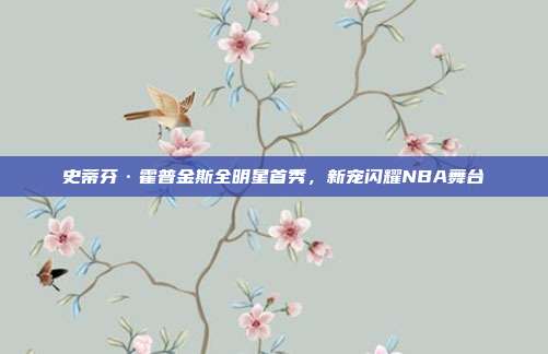 史蒂芬·霍普金斯全明星首秀，新宠闪耀NBA舞台  第1张