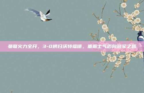 曼联火力全开，3-0横扫沃特福德，重振士气迈向冠军之路  第1张