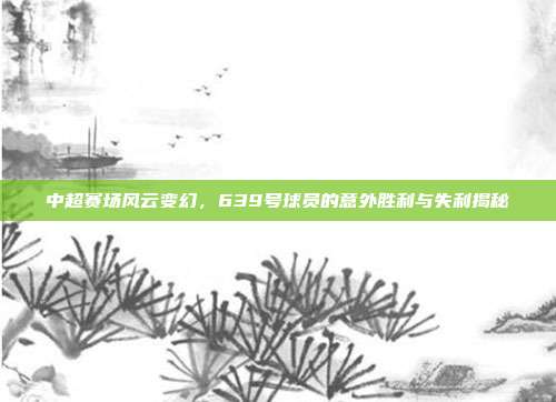 中超赛场风云变幻，639号球员的意外胜利与失利揭秘❗  第1张