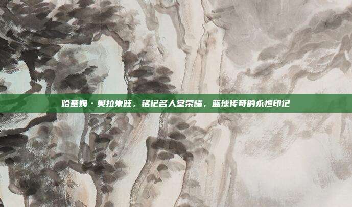 哈基姆·奥拉朱旺，铭记名人堂荣耀，篮球传奇的永恒印记  第1张