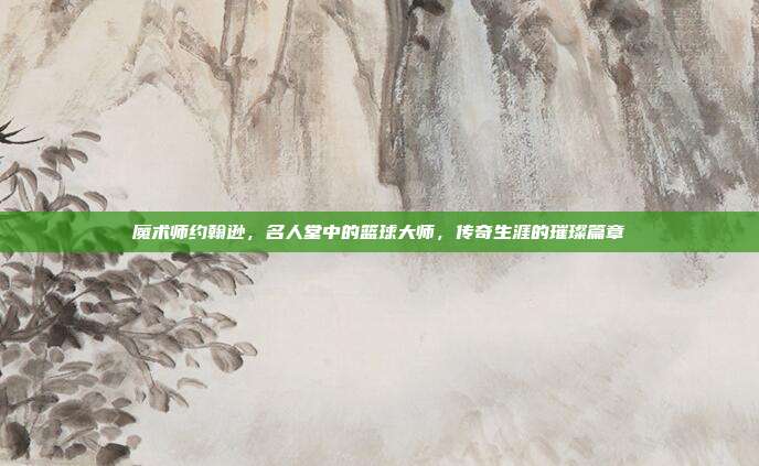 魔术师约翰逊，名人堂中的篮球大师，传奇生涯的璀璨篇章  第1张