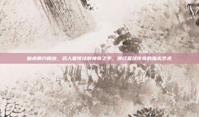 魔术师约翰逊，名人堂传球的神奇之手，演绎篮球传奇的指尖艺术  第1张