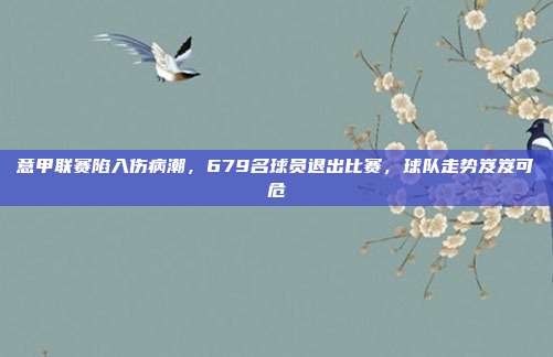 意甲联赛陷入伤病潮，679名球员退出比赛，球队走势岌岌可危  第1张