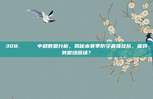 308. 📈 中超数据分析，揭秘本赛季防守最强球队，谁将笑傲绿茵场？  第1张