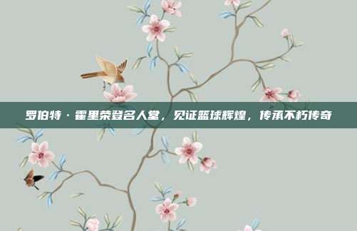 罗伯特·霍里荣登名人堂，见证篮球辉煌，传承不朽传奇  第1张