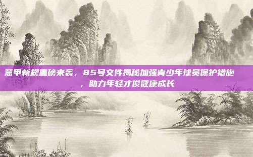 意甲新规重磅来袭，85号文件揭秘加强青少年球员保护措施🔒，助力年轻才俊健康成长  第1张