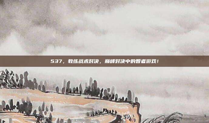 537，教练战术对决，巅峰对决中的智者游戏！  第1张