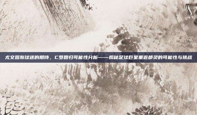 尤文图斯球迷的期待，C罗回归可能性分析——揭秘足球巨星重返都灵的可能性与挑战  第1张