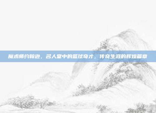 魔术师约翰逊，名人堂中的篮球奇才，传奇生涯的辉煌篇章  第1张