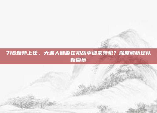 716新帅上任，大连人能否在初战中迎来转机？深度解析球队新篇章  第1张