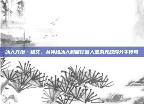 冰人乔治·格文，从神秘冰人到篮球名人堂的无敌得分手传奇  第1张