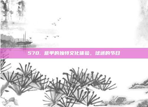 570. 意甲的独特文化体验，球迷的节日  第1张